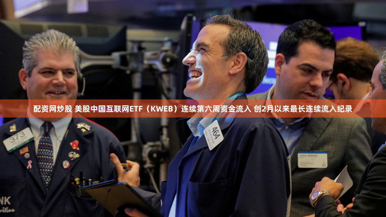 配资网炒股 美股中国互联网ETF（KWEB）连续第六周资金流入 创2月以来最长连续流入纪录