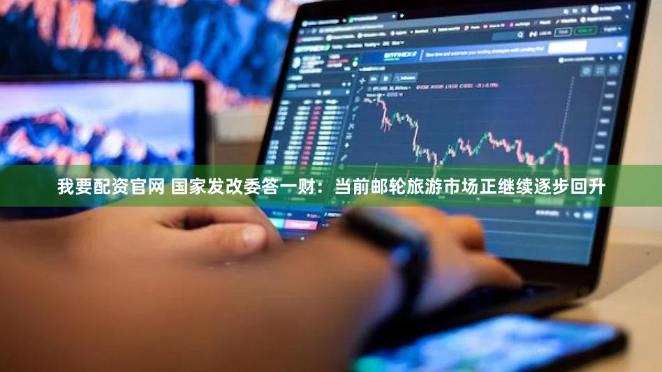 我要配资官网 国家发改委答一财:当前邮轮旅游市场正继续逐步回升