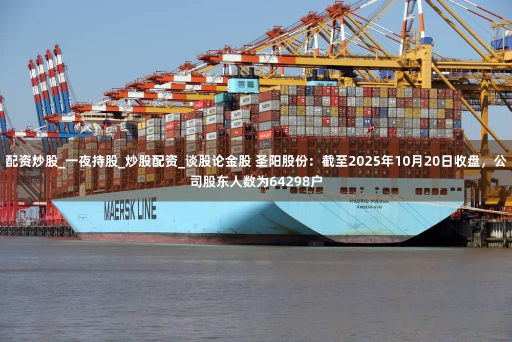 配资炒股_一夜持股_炒股配资_谈股论金股 圣阳股份:截至2025年10月20日收盘,公司股东人数为64298户