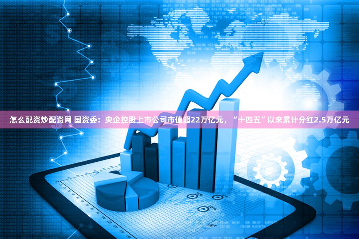 怎么配资炒配资网 国资委：央企控股上市公司市值超22万亿元，“十四五”以来累计分红2.5万亿元