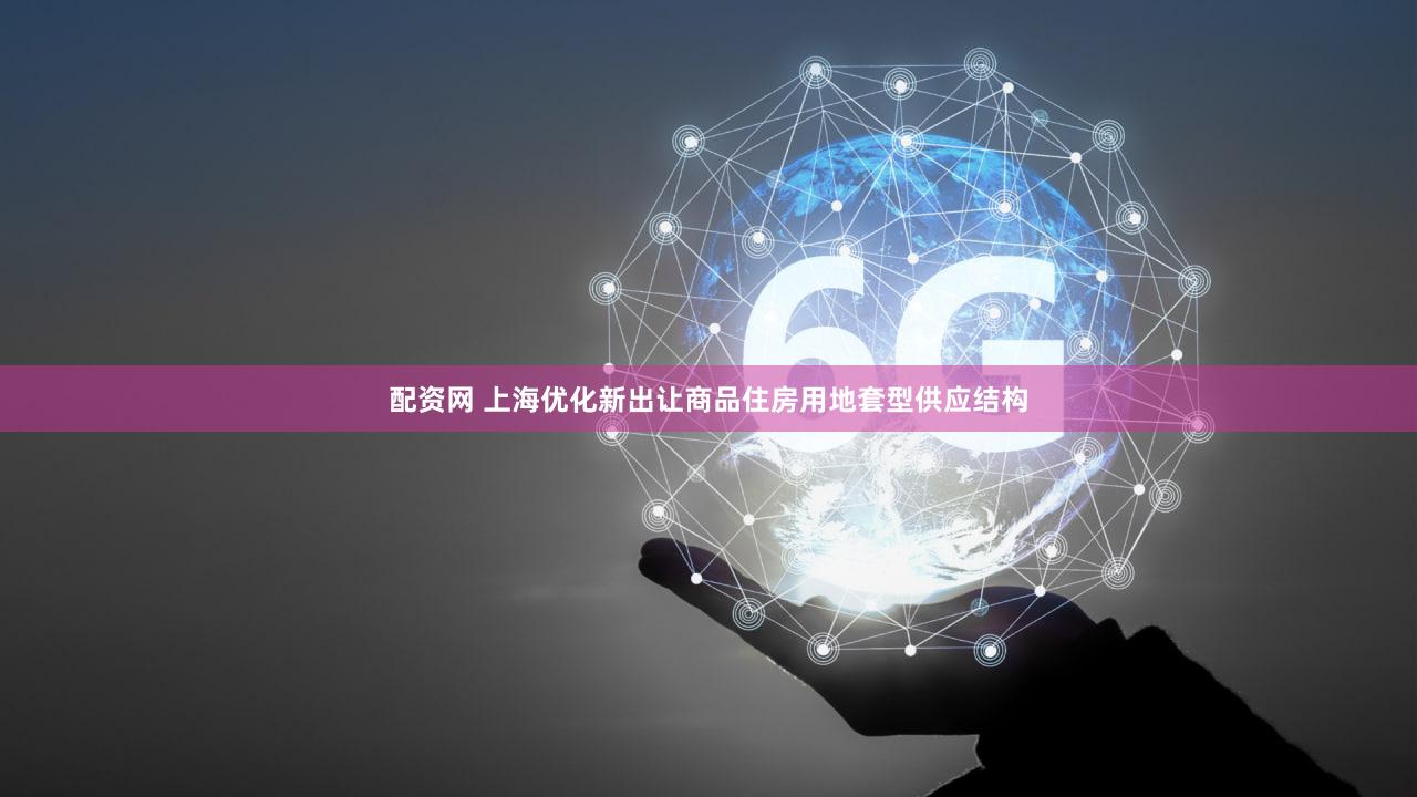 配资网 上海优化新出让商品住房用地套型供应结构