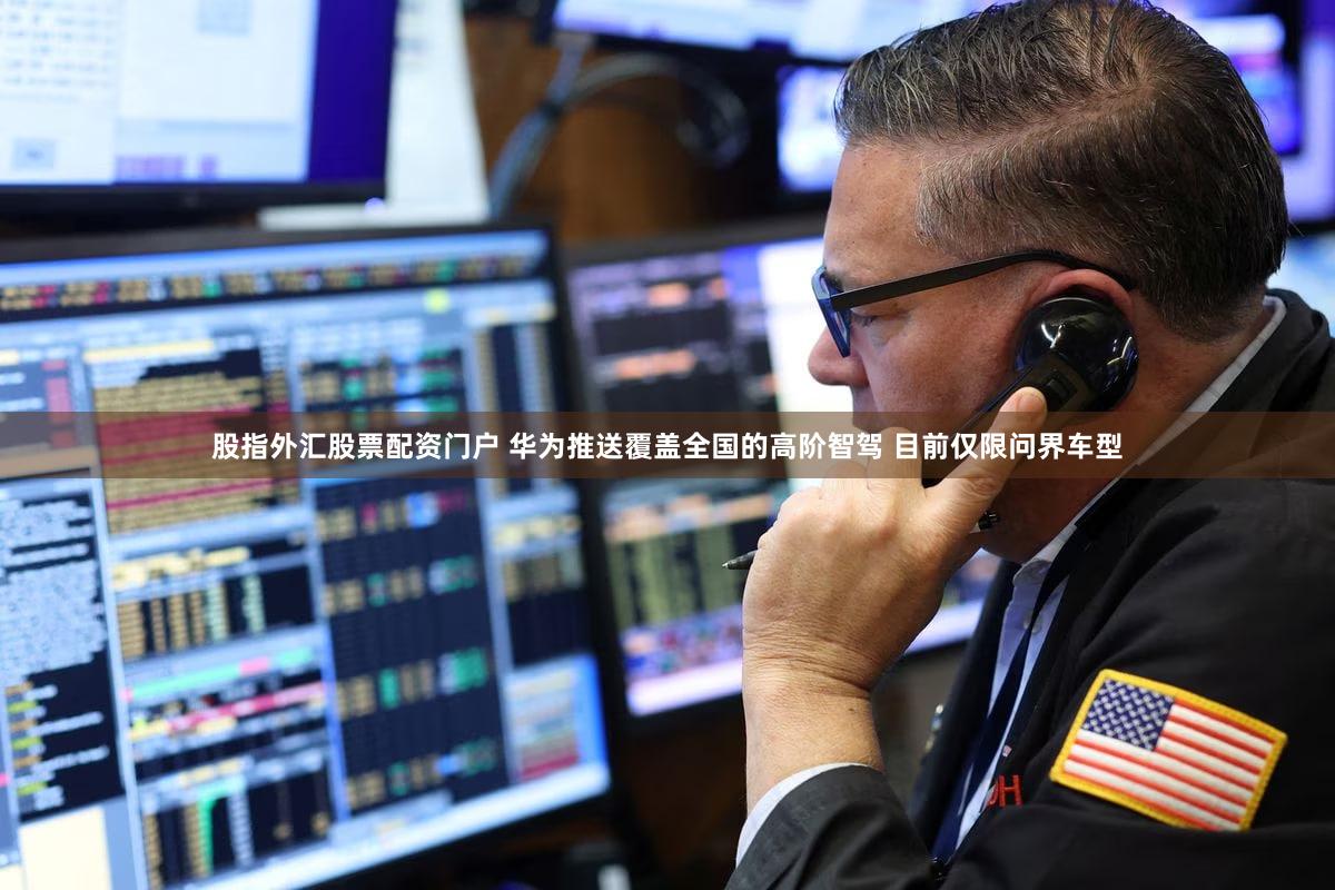 股指外汇股票配资门户 华为推送覆盖全国的高阶智驾 目前仅限问界车型