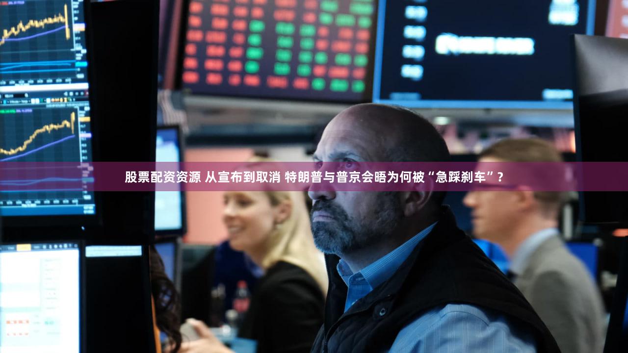 股票配资资源 从宣布到取消 特朗普与普京会晤为何被“急踩刹车”?