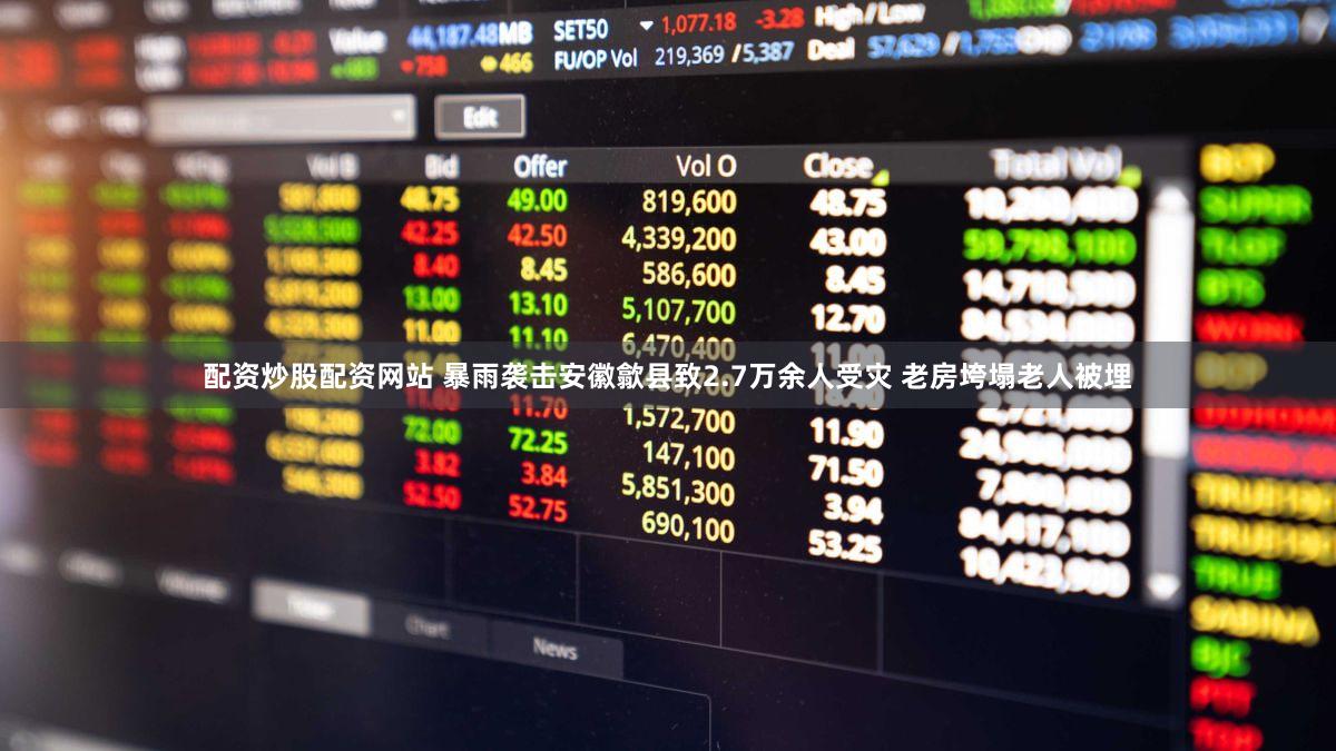 配资炒股配资网站 暴雨袭击安徽歙县致2.7万余人受灾 老房垮塌老人被埋