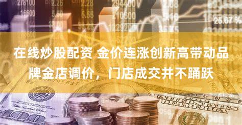 在线炒股配资 金价连涨创新高带动品牌金店调价,门店成交并不踊跃