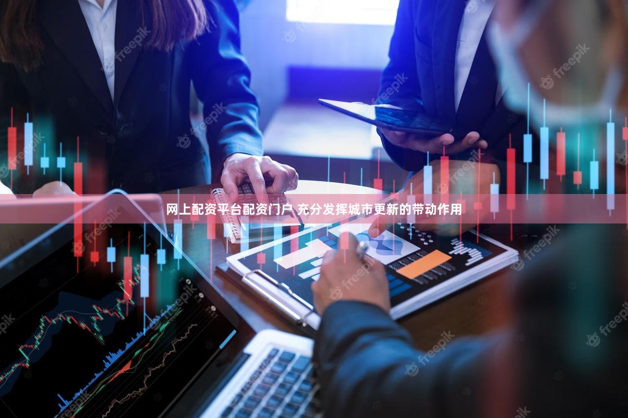 网上配资平台配资门户 充分发挥城市更新的带动作用