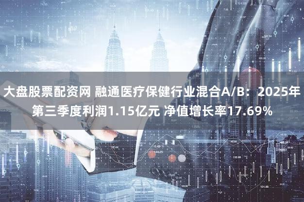 大盘股票配资网 融通医疗保健行业混合A/B：2025年第三季度利润1.15亿元 净值增长率17.69%