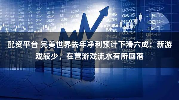 配资平台 完美世界去年净利预计下滑六成：新游戏较少，在营游戏流水有所回落