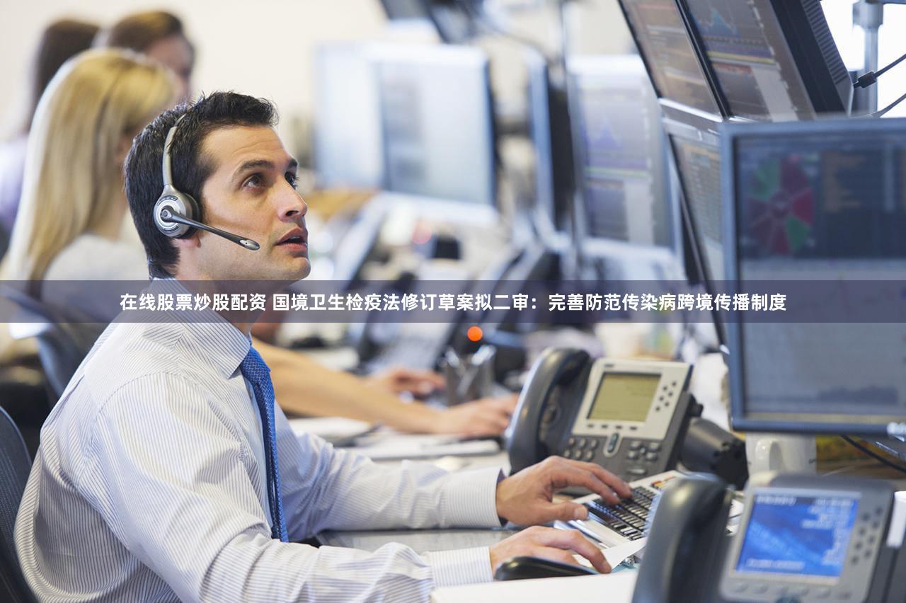 在线股票炒股配资 国境卫生检疫法修订草案拟二审:完善防范传染病跨境传播制度