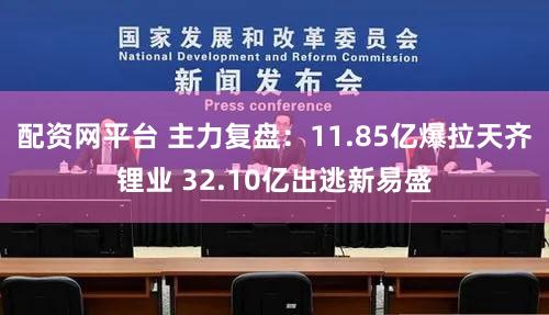 配资网平台 主力复盘:11.85亿爆拉天齐锂业 32.10亿出逃新易盛