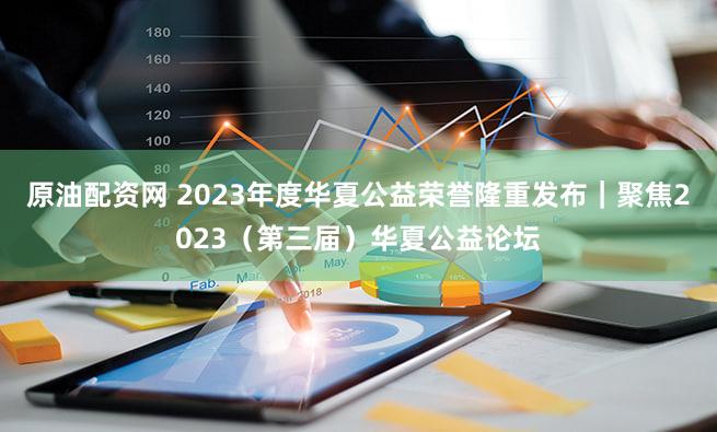 原油配资网 2023年度华夏公益荣誉隆重发布|聚焦2023(第三届)华夏公益论坛