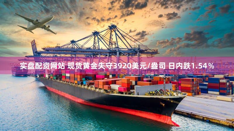 实盘配资网站 现货黄金失守3920美元/盎司 日内跌1.54%