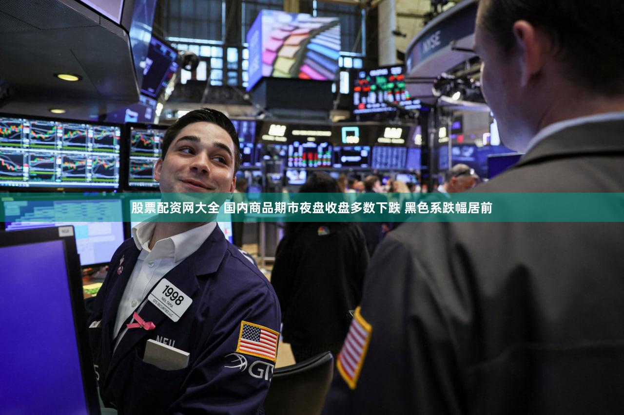 股票配资网大全 国内商品期市夜盘收盘多数下跌 黑色系跌幅居前