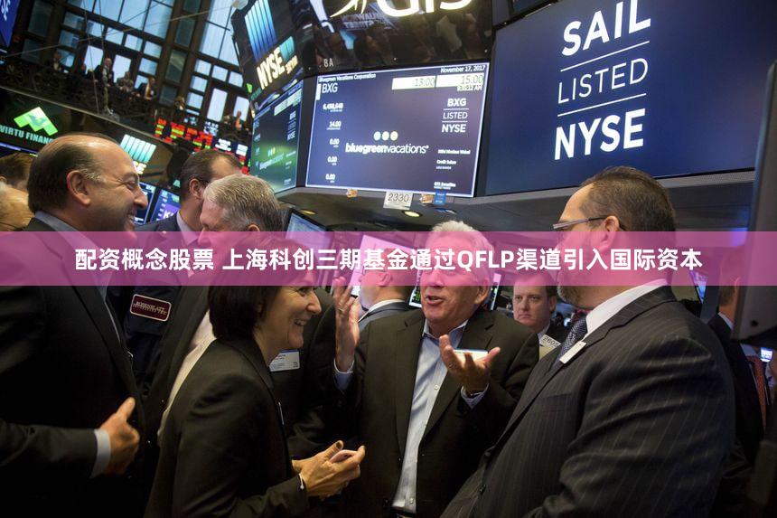 配资概念股票 上海科创三期基金通过QFLP渠道引入国际资本