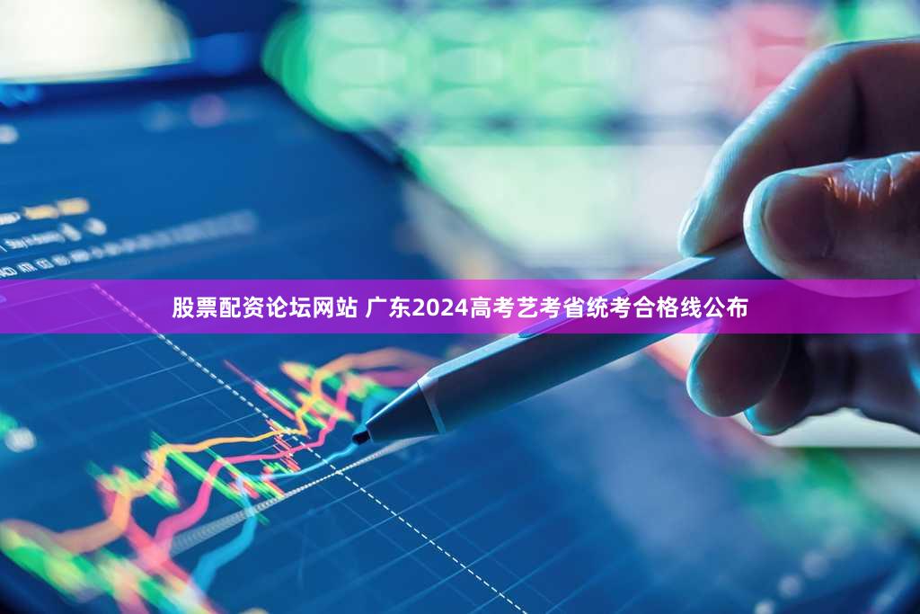 股票配资论坛网站 广东2024高考艺考省统考合格线公布