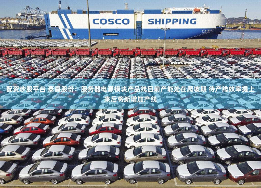 配资炒股平台 泰嘉股份：服务器电源模块产品线目前产能处在爬坡期 待产线效率提上来后将新增加产线