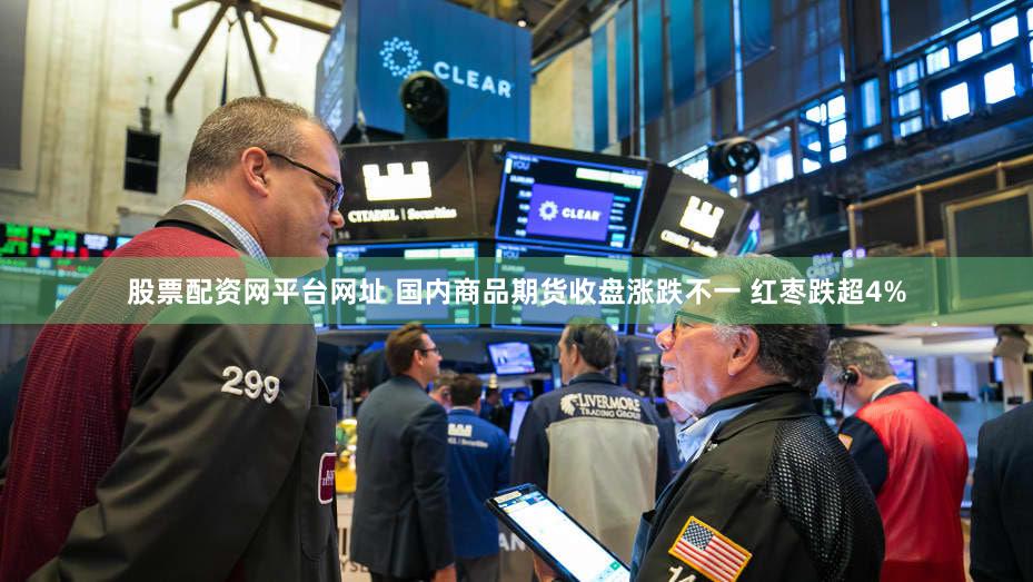 股票配资网平台网址 国内商品期货收盘涨跌不一 红枣跌超4%