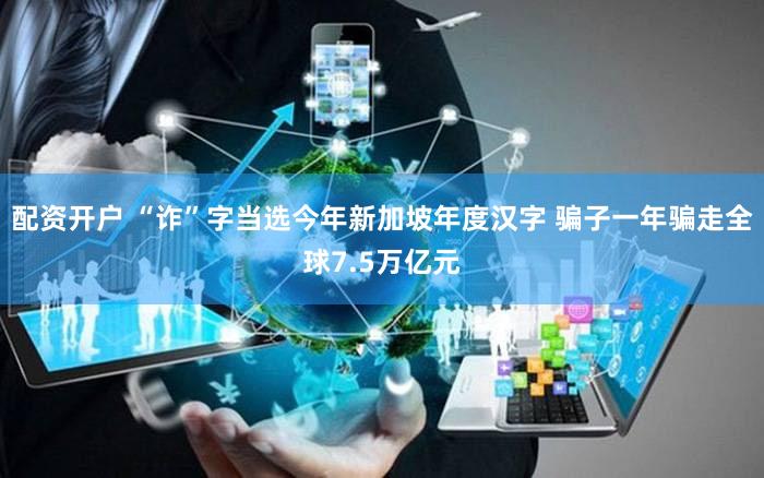 配资开户 “诈”字当选今年新加坡年度汉字 骗子一年骗走全球7.5万亿元