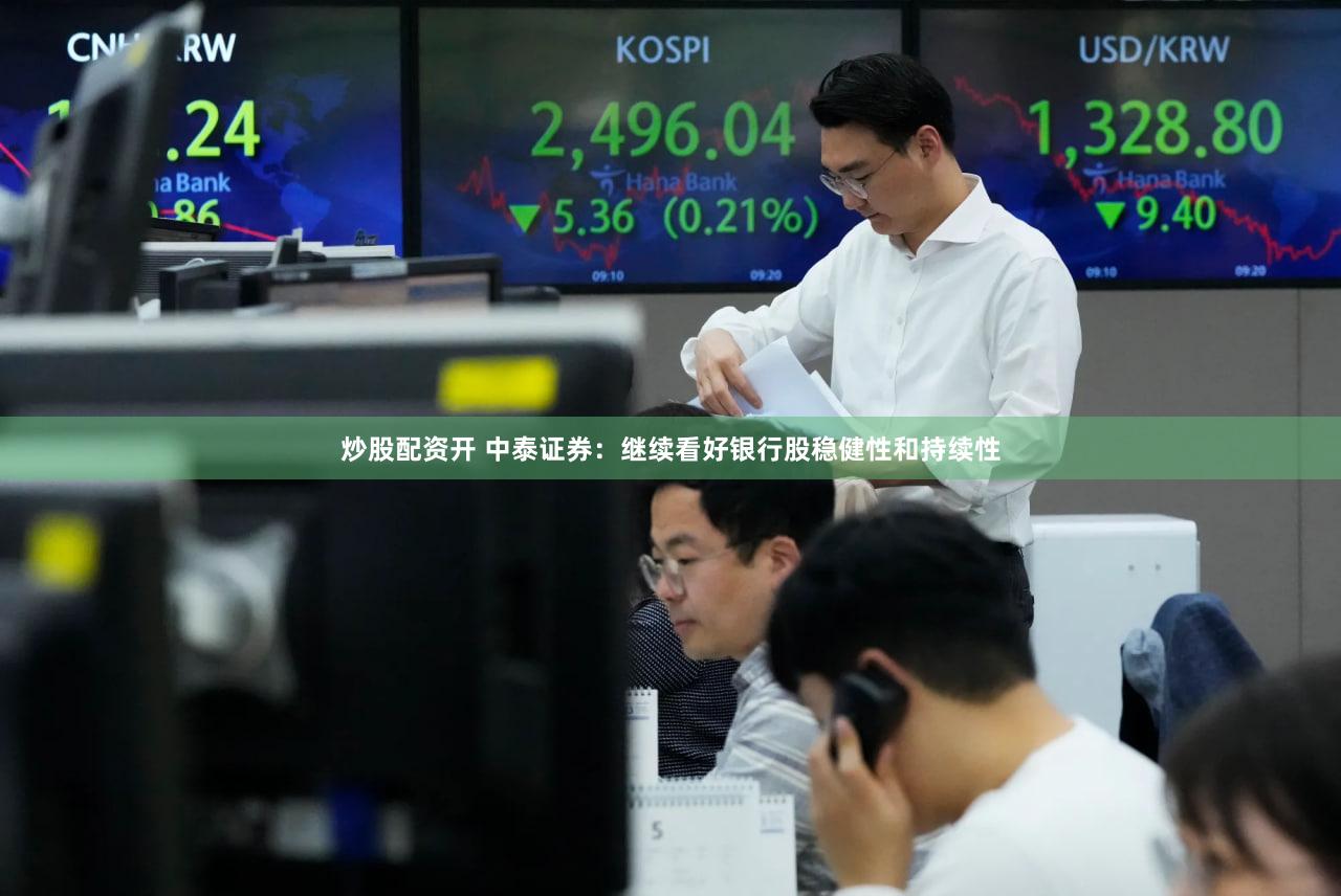 炒股配资开 中泰证券：继续看好银行股稳健性和持续性