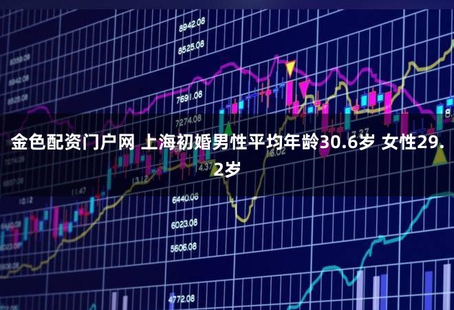 金色配资门户网 上海初婚男性平均年龄30.6岁 女性29.2岁