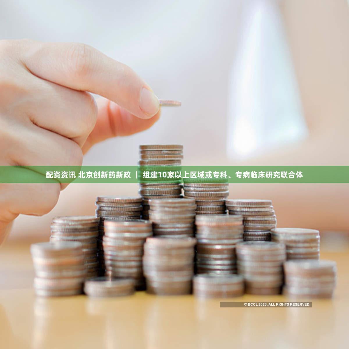 配资资讯 北京创新药新政 ｜ 组建10家以上区域或专科、专病临床研究联合体