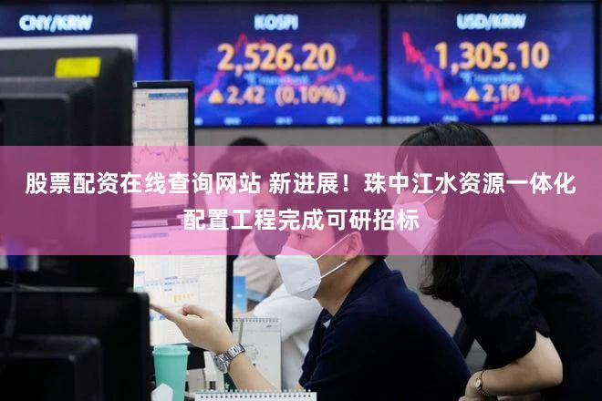 股票配资在线查询网站 新进展！珠中江水资源一体化配置工程完成可研招标