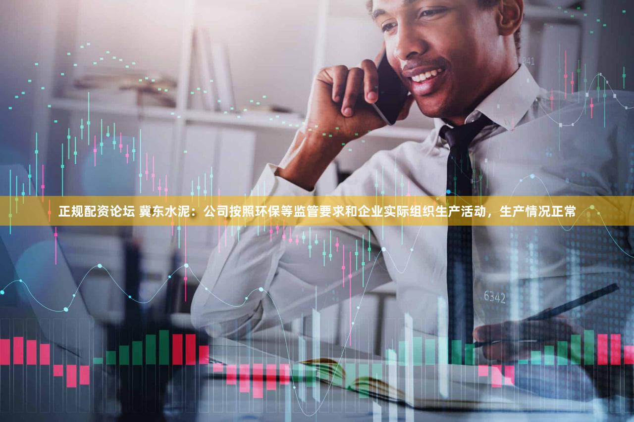 正规配资论坛 冀东水泥：公司按照环保等监管要求和企业实际组织生产活动，生产情况正常