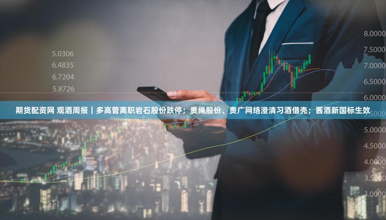 期货配资网 观酒周报|多高管离职岩石股份跌停;贵绳股份、贵广网络澄清习酒借壳;酱酒新国标生效