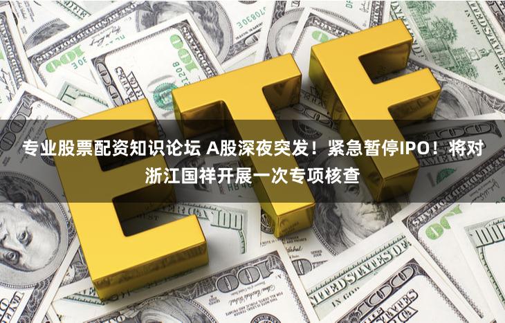 专业股票配资知识论坛 A股深夜突发！紧急暂停IPO！将对浙江国祥开展一次专项核查