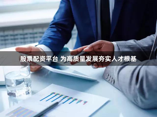 股票配资平台 为高质量发展夯实人才根基