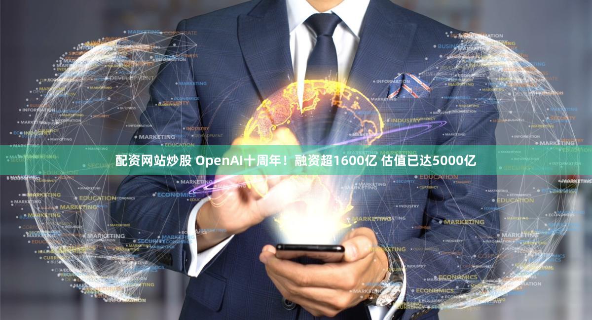 配资网站炒股 OpenAI十周年！融资超1600亿 估值已达5000亿