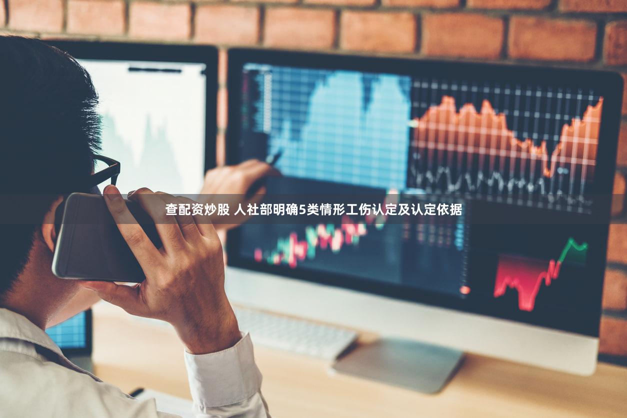 查配资炒股 人社部明确5类情形工伤认定及认定依据