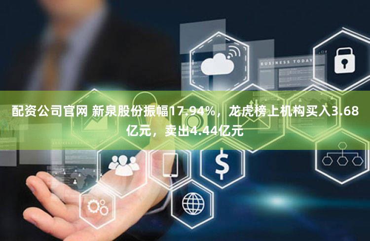 配资公司官网 新泉股份振幅17.94%，龙虎榜上机构买入3.68亿元，卖出4.44亿元