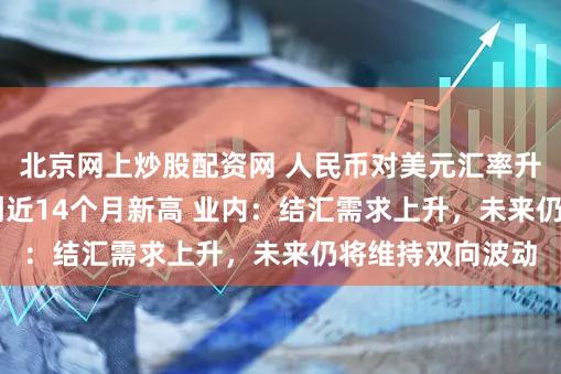 北京网上炒股配资网 人民币对美元汇率升破7.05关口再创近14个月新高 业内:结汇需求上升,未来仍将维持双向波动