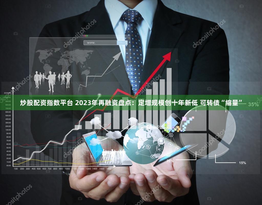 炒股配资指数平台 2023年再融资盘点:定增规模创十年新低 可转债“缩量”