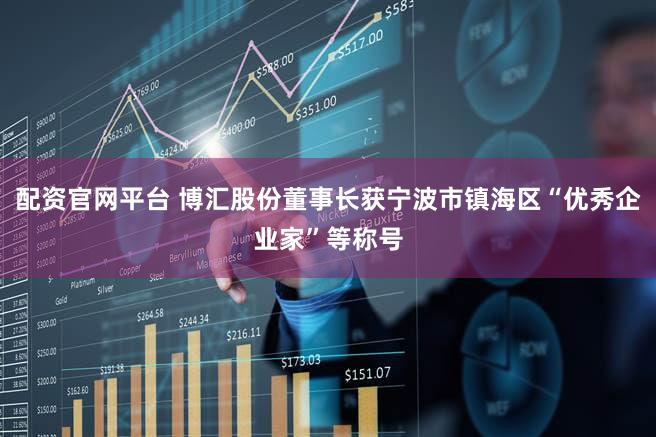 配资官网平台 博汇股份董事长获宁波市镇海区“优秀企业家”等称号