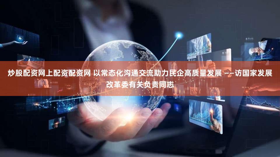 炒股配资网上配资配资网 以常态化沟通交流助力民企高质量发展 ——访国家发展改革委有关负责同志