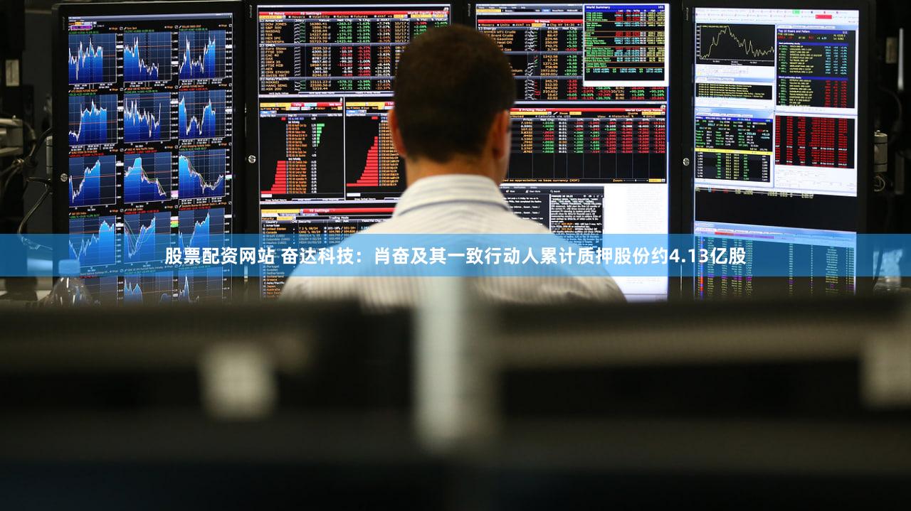 股票配资网站 奋达科技：肖奋及其一致行动人累计质押股份约4.13亿股