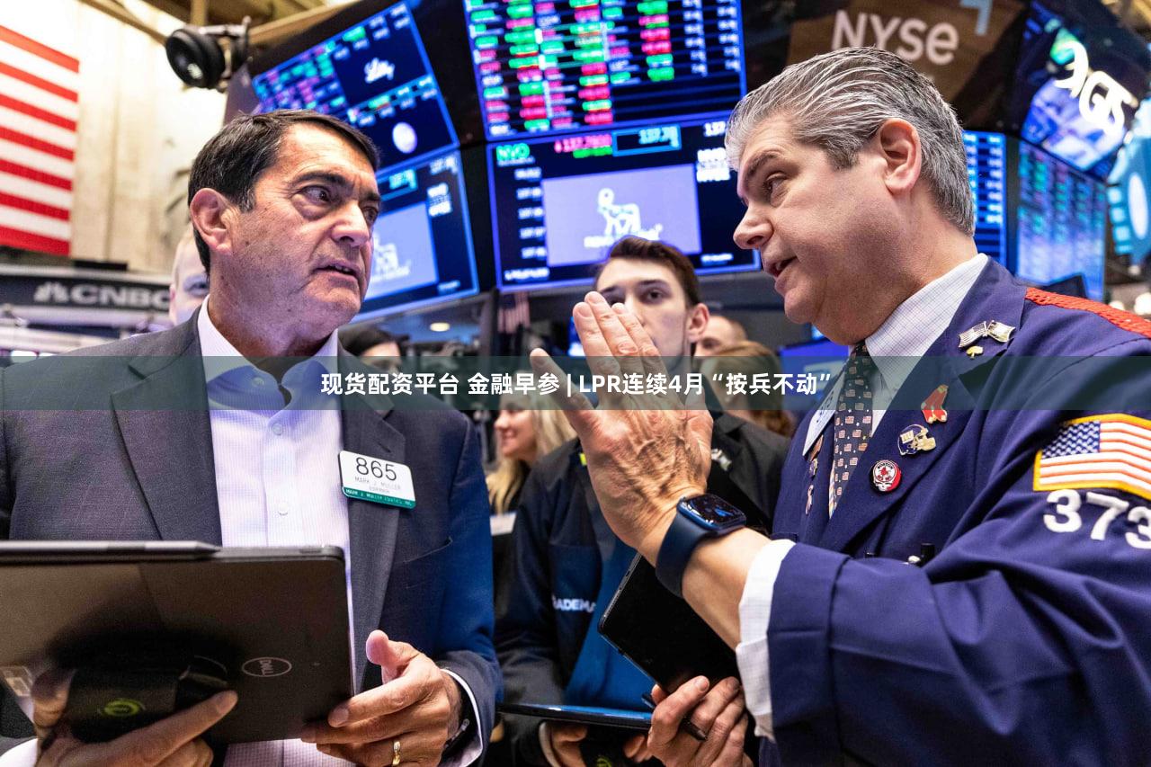 现货配资平台 金融早参 | LPR连续4月“按兵不动”