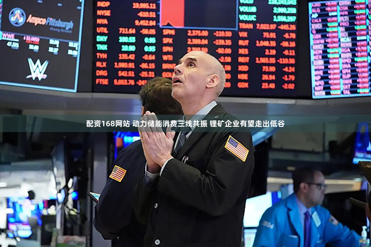 配资168网站 动力储能消费三线共振 锂矿企业有望走出低谷