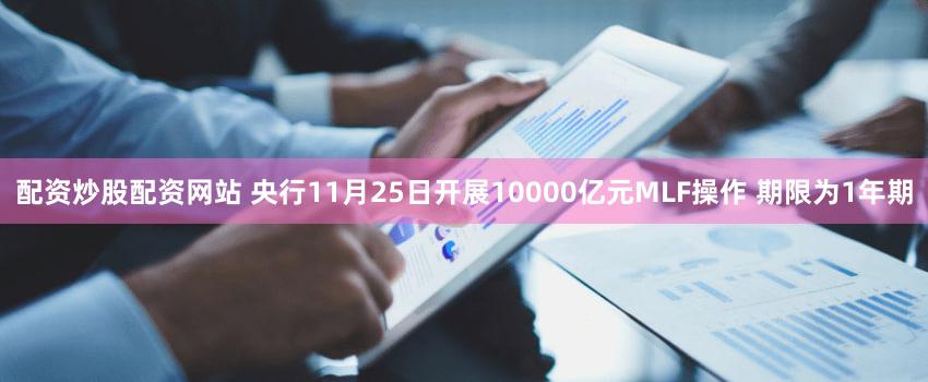 配资炒股配资网站 央行11月25日开展10000亿元MLF操作 期限为1年期