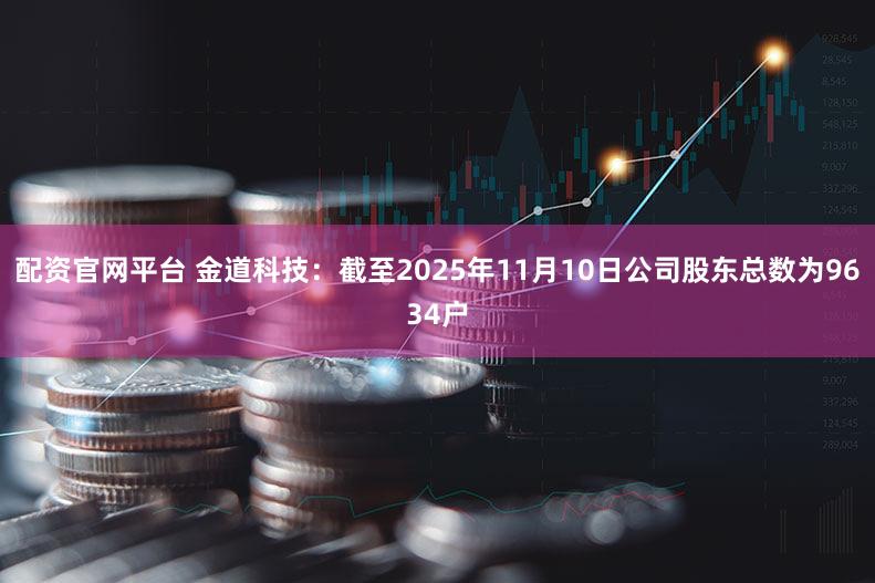 配资官网平台 金道科技：截至2025年11月10日公司股东总数为9634户