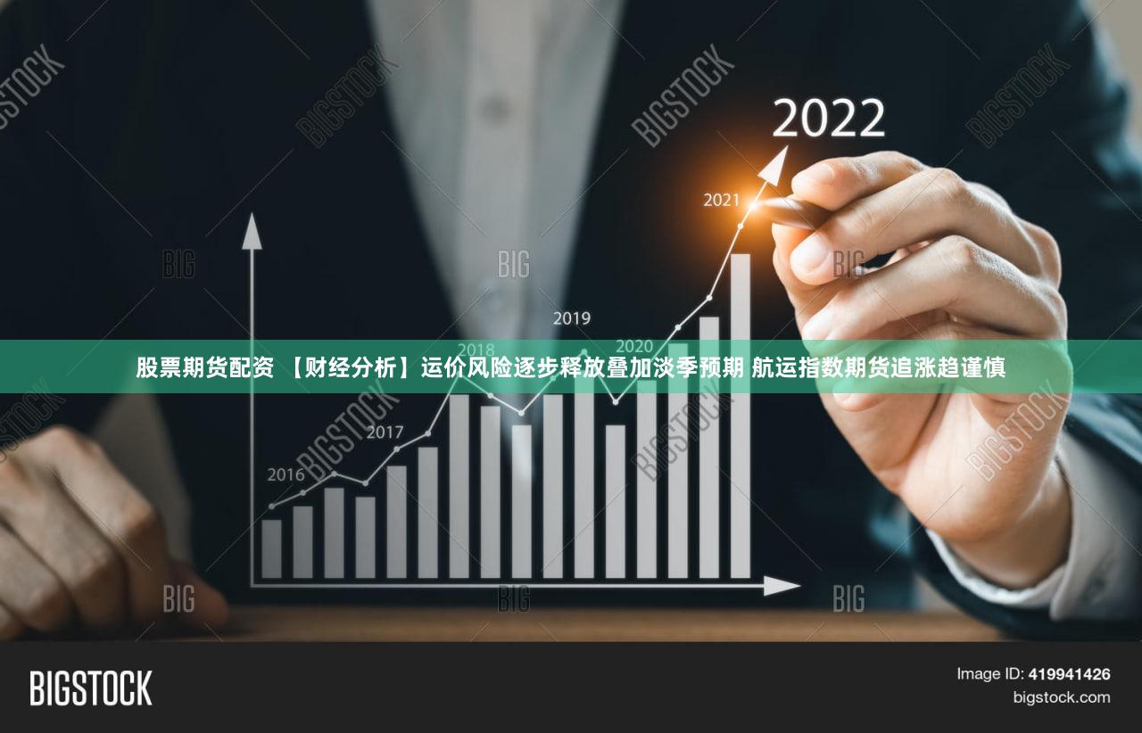 股票期货配资 【财经分析】运价风险逐步释放叠加淡季预期 航运指数期货追涨趋谨慎