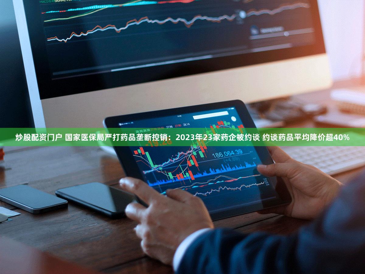 炒股配资门户 国家医保局严打药品垄断控销:2023年23家药企被约谈 约谈药品平均降价超40%