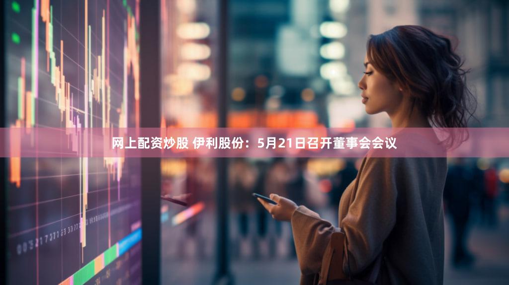 网上配资炒股 伊利股份：5月21日召开董事会会议