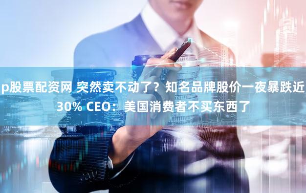 p股票配资网 突然卖不动了？知名品牌股价一夜暴跌近30% CEO：美国消费者不买东西了