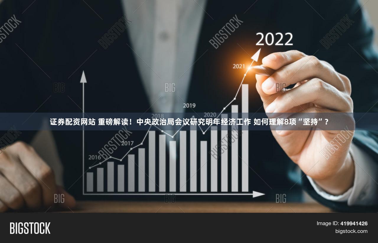 证券配资网站 重磅解读!中央政治局会议研究明年经济工作 如何理解8项“坚持”?