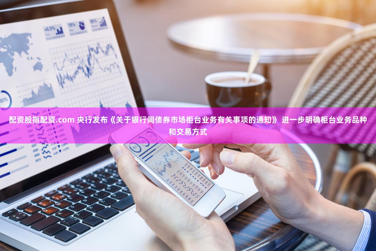 配资股指配资.com 央行发布《关于银行间债券市场柜台业务有关事项的通知》 进一步明确柜台业务品种和交易方式