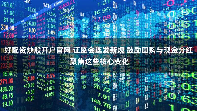 好配资炒股开户官网 证监会连发新规 鼓励回购与现金分红 聚焦这些核心变化
