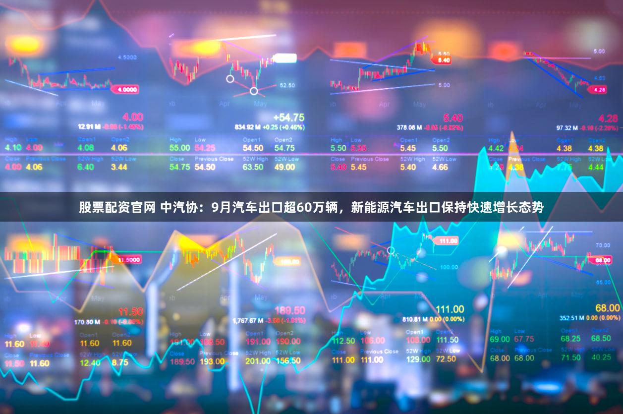 股票配资官网 中汽协：9月汽车出口超60万辆，新能源汽车出口保持快速增长态势